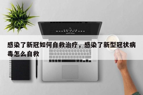 感染了新冠如何自救治疗，感染了新型冠状病毒怎么自救-第1张图片