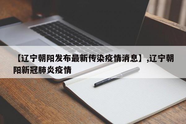 【辽宁朝阳发布最新传染疫情消息】,辽宁朝阳新冠肺炎疫情-第1张图片
