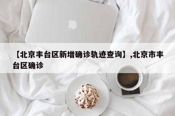 【北京丰台区新增确诊轨迹查询】,北京市丰台区确诊-第1张图片