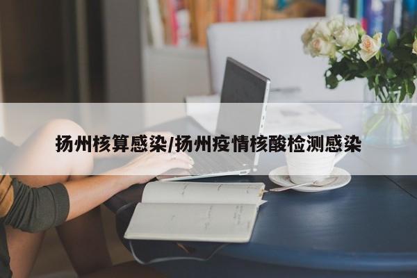 扬州核算感染/扬州疫情核酸检测感染-第1张图片