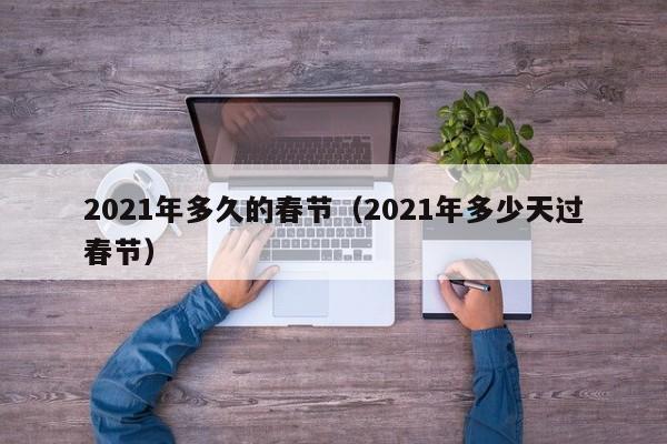 2021年多久的春节（2021年多少天过春节）-第1张图片