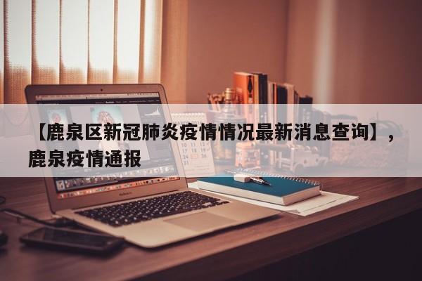 【鹿泉区新冠肺炎疫情情况最新消息查询】,鹿泉疫情通报-第1张图片
