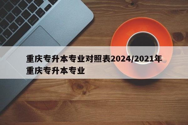 重庆专升本专业对照表2024/2021年重庆专升本专业-第1张图片