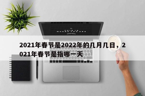 2021年春节是2022年的几月几日，2021年春节是指哪一天-第1张图片