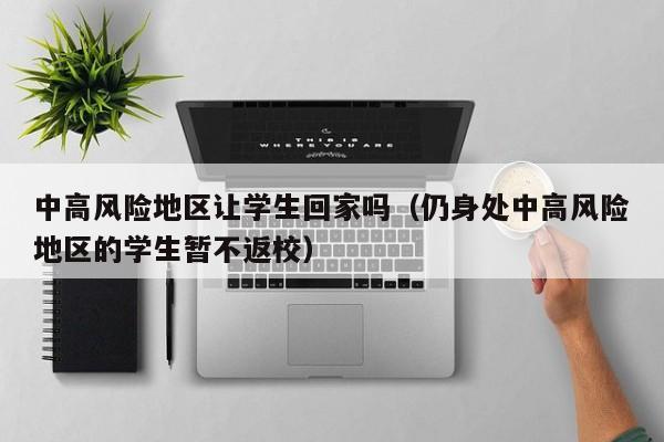 中高风险地区让学生回家吗（仍身处中高风险地区的学生暂不返校）-第1张图片