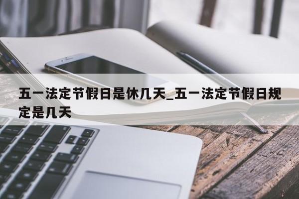 五一法定节假日是休几天_五一法定节假日规定是几天-第1张图片