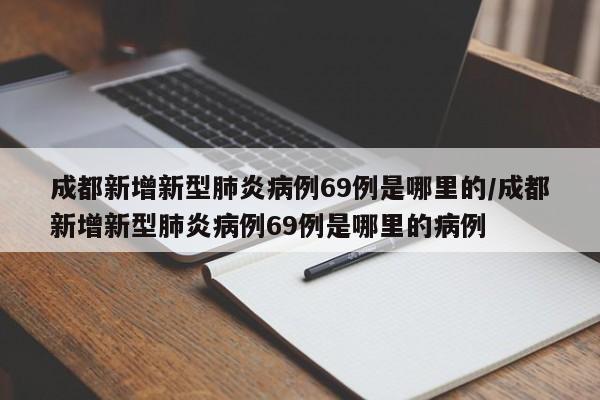 成都新增新型肺炎病例69例是哪里的/成都新增新型肺炎病例69例是哪里的病例-第1张图片