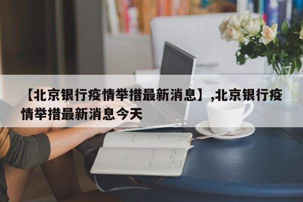 【北京银行疫情举措最新消息】,北京银行疫情举措最新消息今天-第1张图片