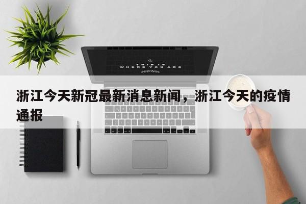 浙江今天新冠最新消息新闻，浙江今天的疫情通报-第1张图片