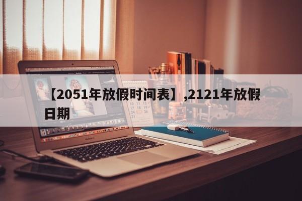 【2051年放假时间表】,2121年放假日期-第1张图片