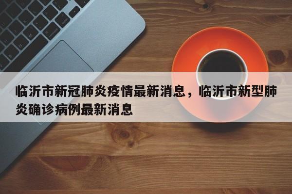 临沂市新冠肺炎疫情最新消息，临沂市新型肺炎确诊病例最新消息-第1张图片