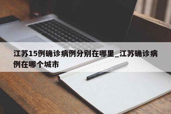 江苏15例确诊病例分别在哪里_江苏确诊病例在哪个城市-第1张图片
