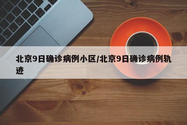 北京9日确诊病例小区/北京9日确诊病例轨迹-第1张图片