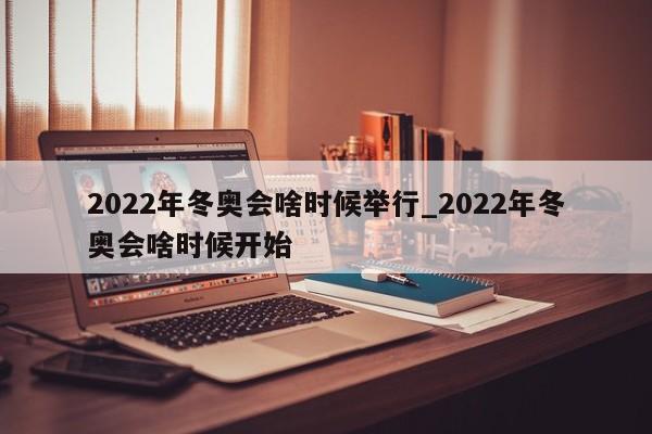 2022年冬奥会啥时候举行_2022年冬奥会啥时候开始-第1张图片