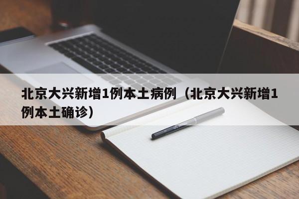 北京大兴新增1例本土病例（北京大兴新增1例本土确诊）-第1张图片