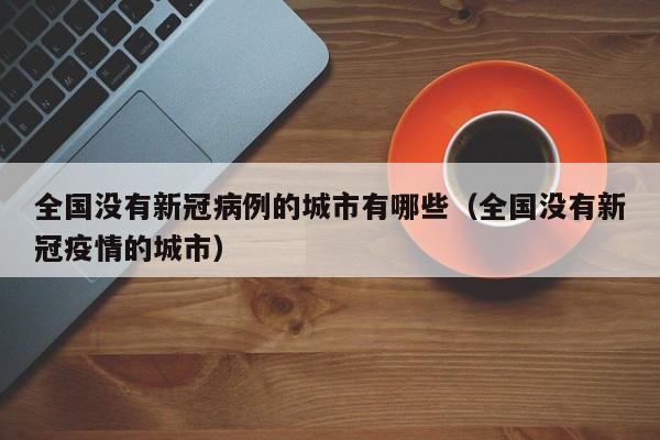 全国没有新冠病例的城市有哪些（全国没有新冠疫情的城市）-第1张图片