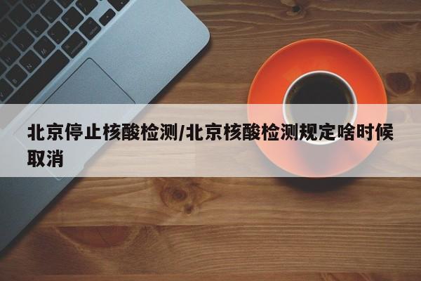 北京停止核酸检测/北京核酸检测规定啥时候取消-第1张图片