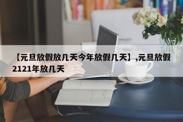 【元旦放假放几天今年放假几天】,元旦放假2121年放几天-第1张图片