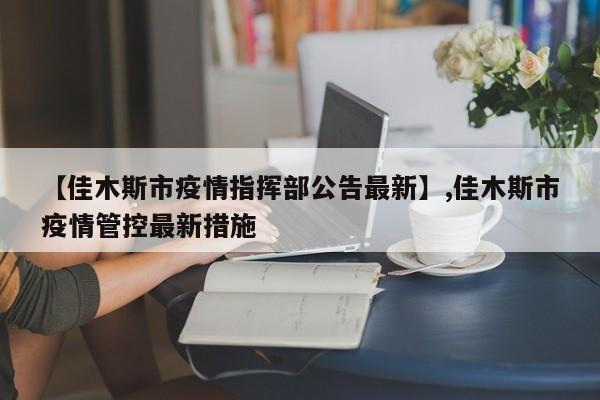 【佳木斯市疫情指挥部公告最新】,佳木斯市疫情管控最新措施-第1张图片