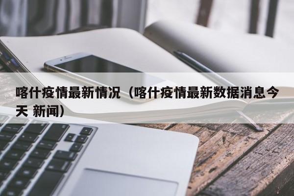 喀什疫情最新情况（喀什疫情最新数据消息今天 新闻）-第1张图片