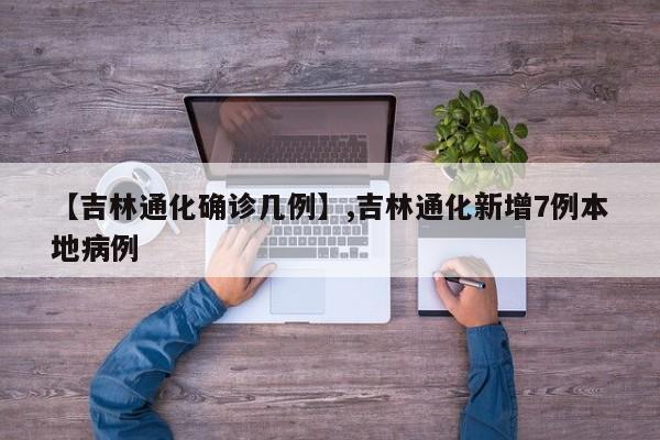 【吉林通化确诊几例】,吉林通化新增7例本地病例-第1张图片