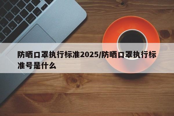 防晒口罩执行标准2025/防晒口罩执行标准号是什么-第1张图片