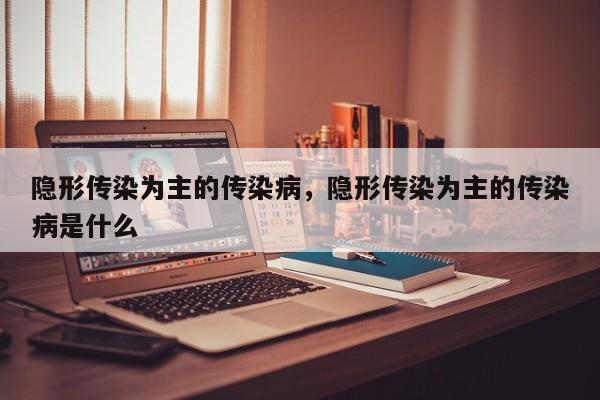 隐形传染为主的传染病	，隐形传染为主的传染病是什么-第1张图片