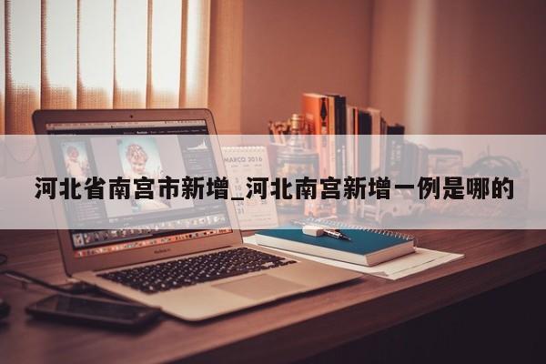 河北省南宫市新增_河北南宫新增一例是哪的-第1张图片