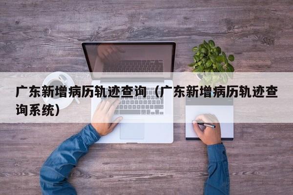 广东新增病历轨迹查询（广东新增病历轨迹查询系统）-第1张图片