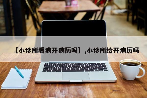 【小诊所看病开病历吗】,小诊所给开病历吗-第1张图片