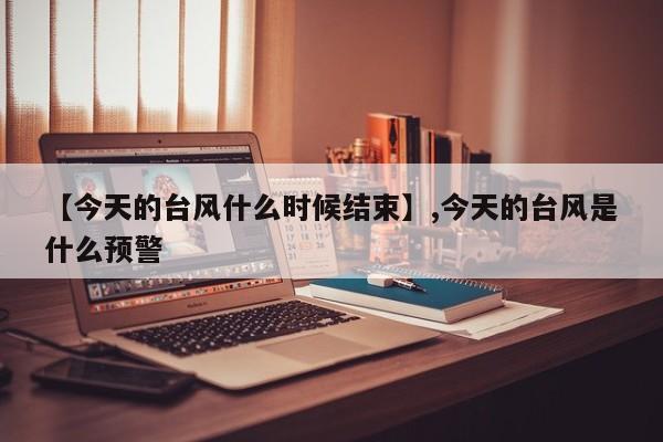 【今天的台风什么时候结束】,今天的台风是什么预警-第1张图片