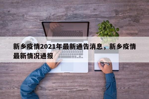 新乡疫情2021年最新通告消息，新乡疫情最新情况通报-第1张图片