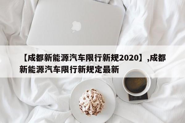【成都新能源汽车限行新规2020】,成都新能源汽车限行新规定最新-第1张图片