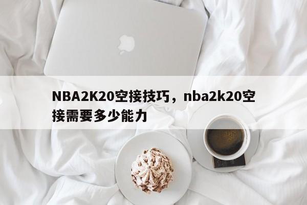 NBA2K20空接技巧，nba2k20空接需要多少能力-第1张图片