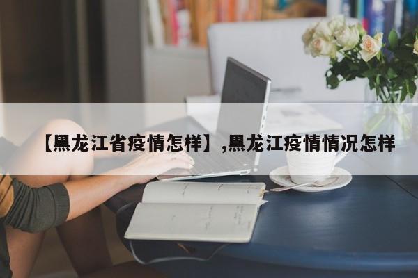 【黑龙江省疫情怎样】,黑龙江疫情情况怎样-第1张图片