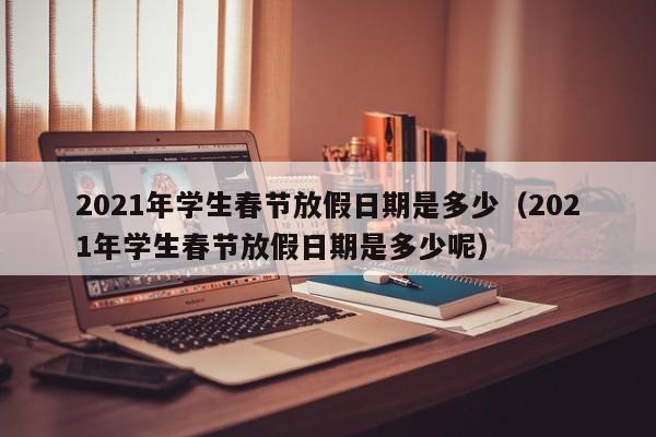 2021年学生春节放假日期是多少（2021年学生春节放假日期是多少呢）-第1张图片