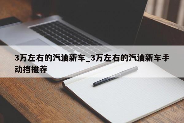 3万左右的汽油新车_3万左右的汽油新车手动挡推荐-第1张图片