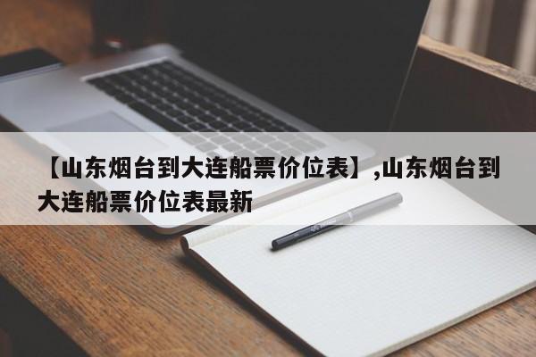 【山东烟台到大连船票价位表】,山东烟台到大连船票价位表最新-第1张图片