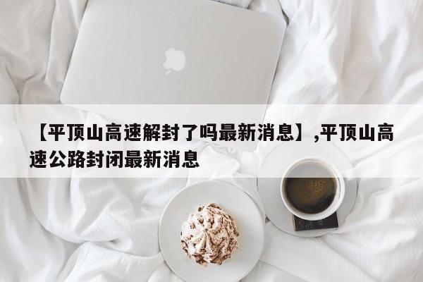 【平顶山高速解封了吗最新消息】,平顶山高速公路封闭最新消息-第1张图片