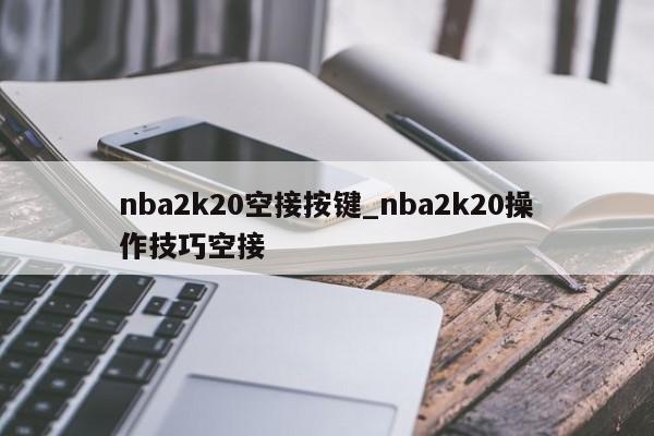 nba2k20空接按键_nba2k20操作技巧空接-第1张图片