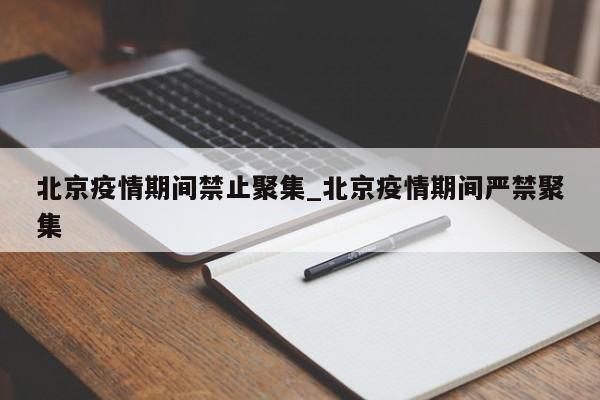 北京疫情期间禁止聚集_北京疫情期间严禁聚集-第1张图片