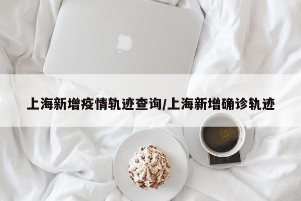 上海新增疫情轨迹查询/上海新增确诊轨迹-第1张图片