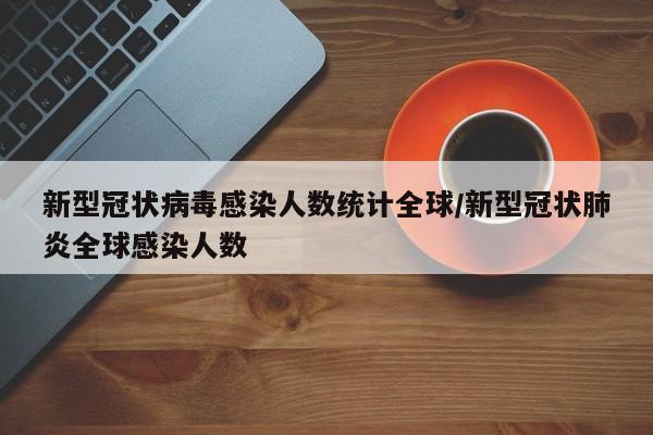 新型冠状病毒感染人数统计全球/新型冠状肺炎全球感染人数-第1张图片