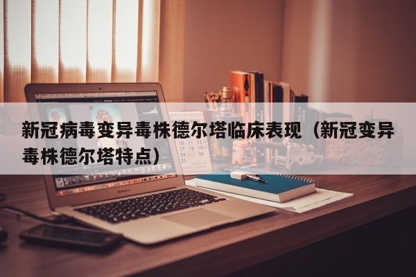 新冠病毒变异毒株德尔塔临床表现（新冠变异毒株德尔塔特点）-第1张图片