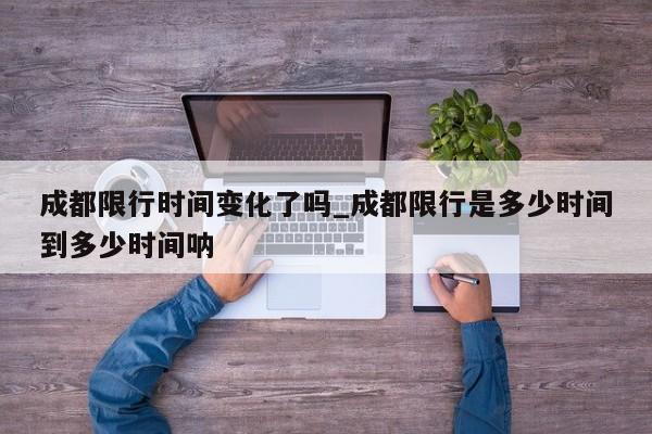 成都限行时间变化了吗_成都限行是多少时间到多少时间呐-第1张图片