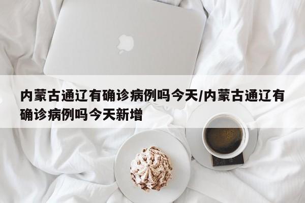 内蒙古通辽有确诊病例吗今天/内蒙古通辽有确诊病例吗今天新增-第1张图片