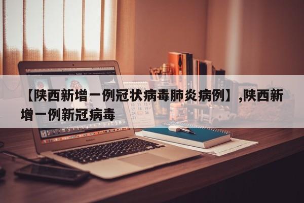 【陕西新增一例冠状病毒肺炎病例】,陕西新增一例新冠病毒-第1张图片