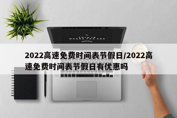 2022高速免费时间表节假日/2022高速免费时间表节假日有优惠吗-第1张图片