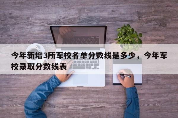 今年新增3所军校名单分数线是多少，今年军校录取分数线表-第1张图片