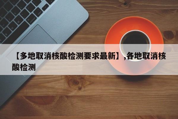 【多地取消核酸检测要求最新】,各地取消核酸检测-第1张图片